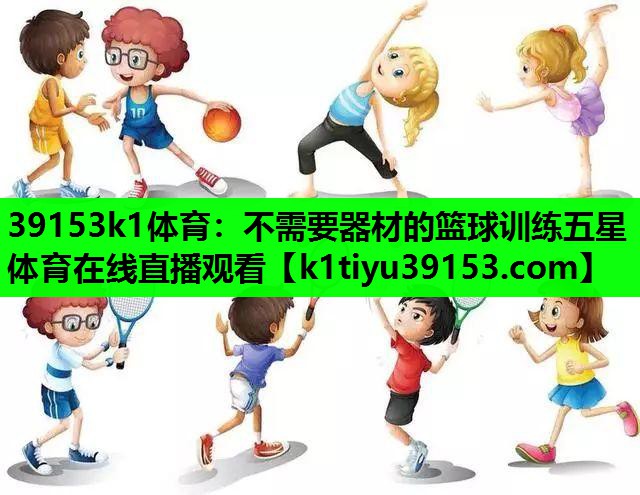 39153k1体育：不需要器材的篮球训练五星体育在线直播观看