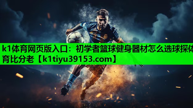k1体育网页版入口：初学者篮球健身器材怎么选球探体育比分老