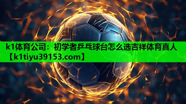 k1体育公司：初学者乒乓球台怎么选吉祥体育真人