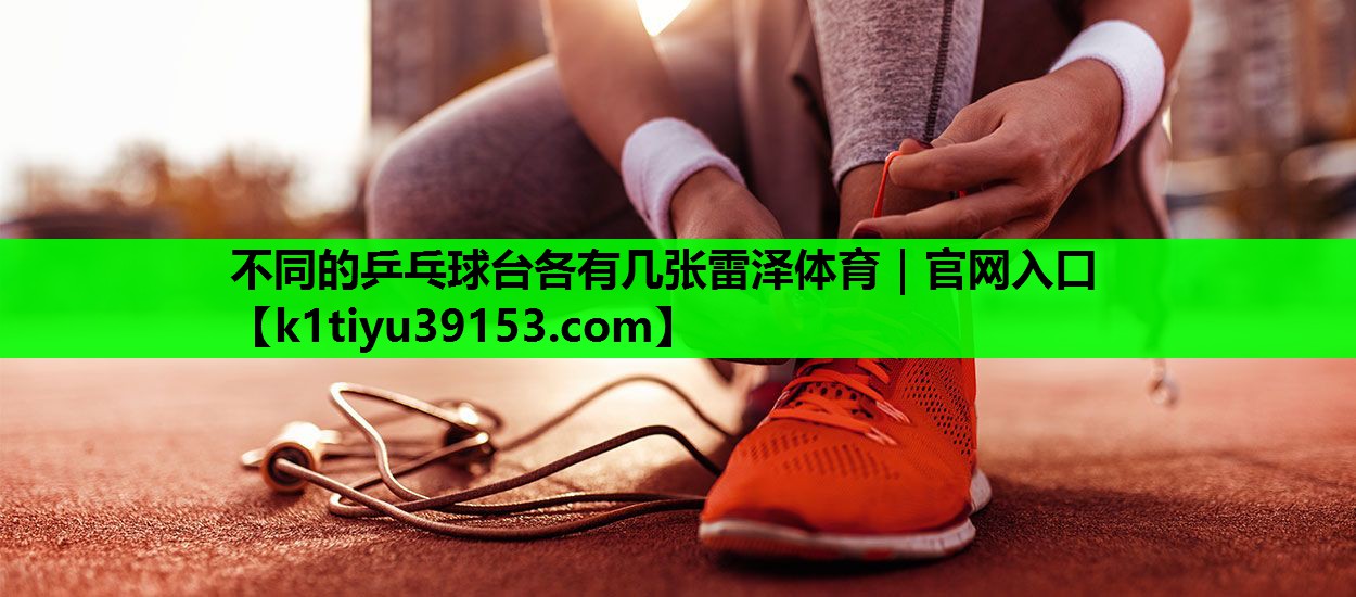 不同的乒乓球台各有几张雷泽体育｜官网入口