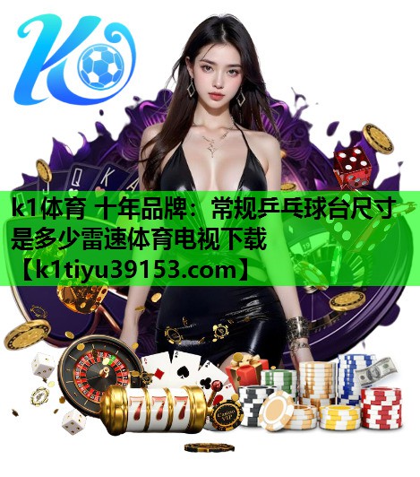 k1体育 十年品牌：常规乒乓球台尺寸是多少雷速体育电视下载