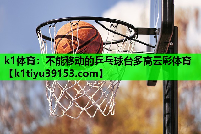 k1体育：不能移动的乒乓球台多高云彩体育