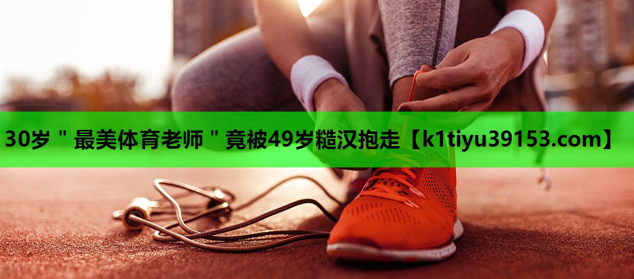 30岁＂最美体育老师＂竟被49岁糙汉抱走