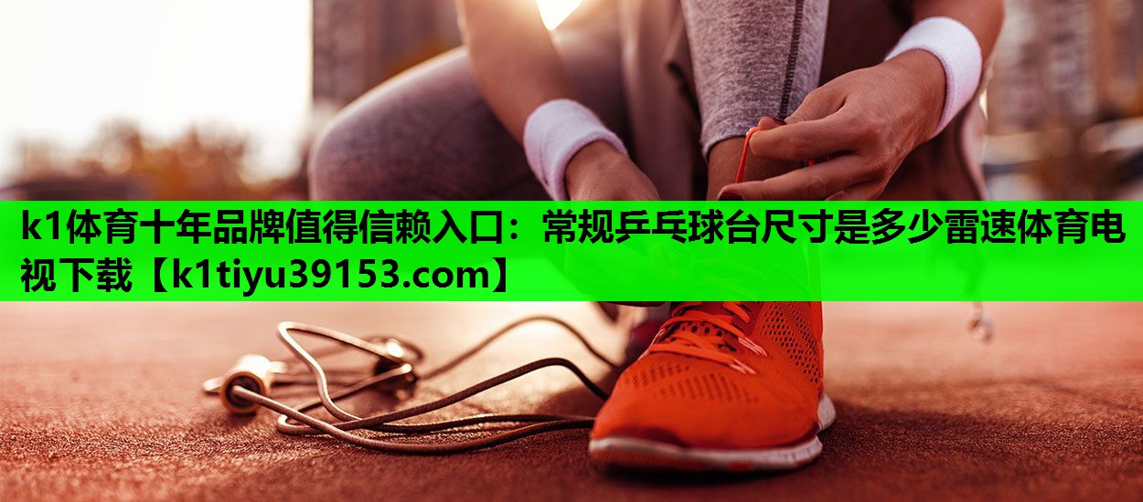 k1体育十年品牌值得信赖入口：常规乒乓球台尺寸是多少雷速体育电视下载