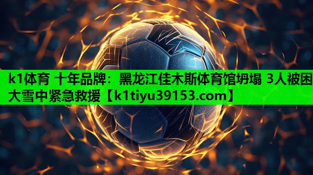 k1体育 十年品牌：黑龙江佳木斯体育馆坍塌 3人被困 大雪中紧急救援