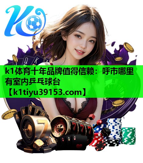 k1体育十年品牌值得信赖：呼市哪里有室内乒乓球台