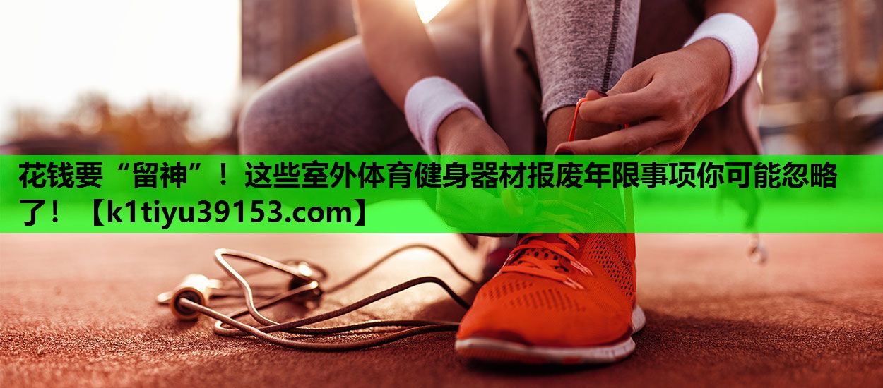 花钱要“留神”！这些室外体育健身器材报废年限事项你可能忽略了！