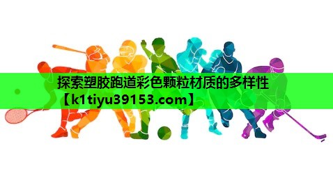 探索塑胶跑道彩色颗粒材质的多样性