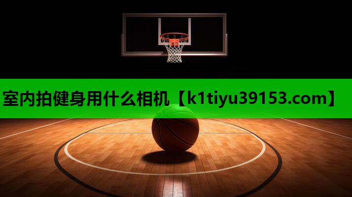 室内拍健身用什么相机