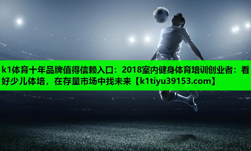 2018室内健身体育培训创业者：看好少儿体培，在存量市场中找未来